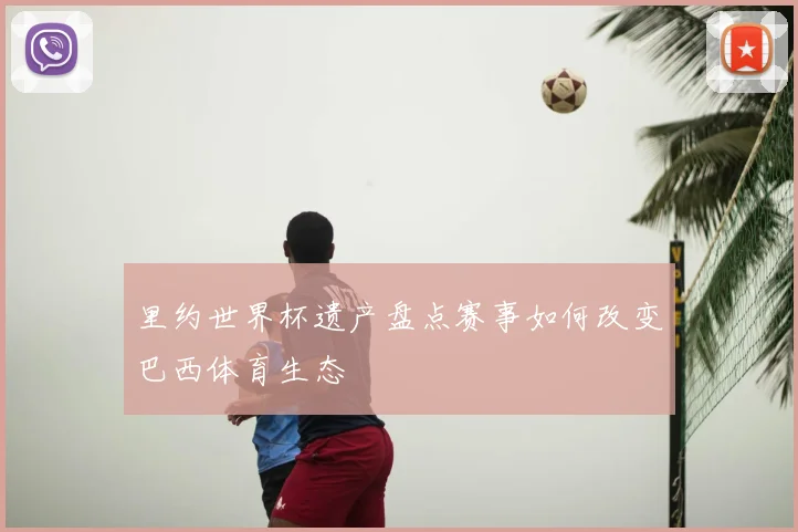 里约世界杯遗产盘点赛事如何改变巴西体育生态