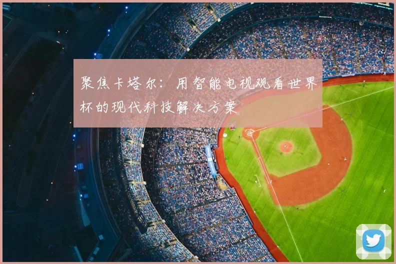 聚焦卡塔尔:用智能电视观看世界杯的现代科技解决方案