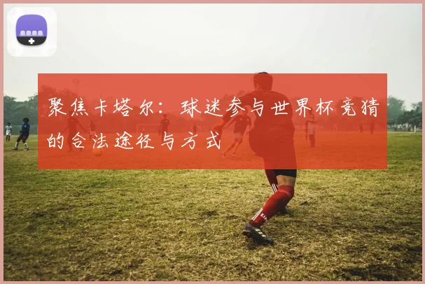 聚焦卡塔尔:球迷参与世界杯竞猜的合法途径与方式
