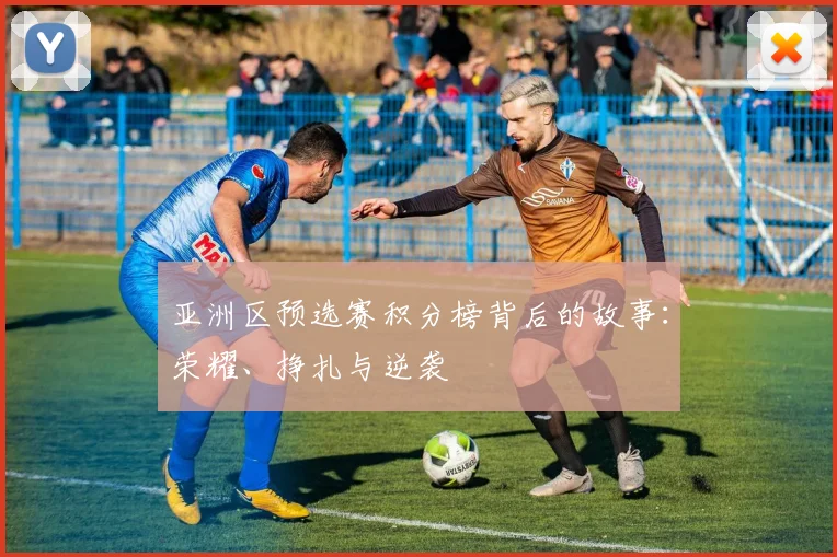 亚洲区预选赛积分榜背后的故事：荣耀、挣扎与逆袭