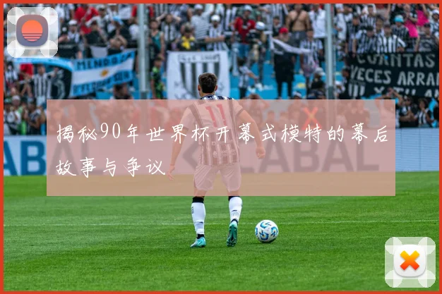 揭秘90年世界杯开幕式模特的幕后故事与争议