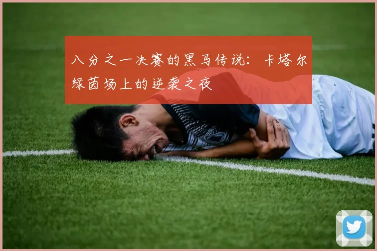 八分之一决赛的黑马传说:卡塔尔绿茵场上的逆袭之夜