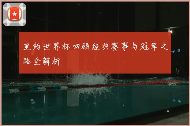 里约世界杯回顾经典赛事与冠军之路全解析