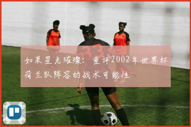 如果星光璀璨：重评2002年世界杯荷兰队阵容的战术可能性