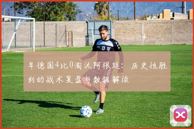 年德国4比0淘汰阿根廷:历史性胜利的战术复盘与数据解读